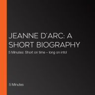 Jeanne d'Arc: A short biography: 5 Minutes: Short on time - long on info!