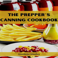 PREPPER'S CANNING COOKBOOK, THE: Preserving, Preparing, and Savoring for Uncertain Times (2023 Guide for Beginners)