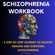Schizophrenia Workbook-A Step-by-Step Journey to Holistic Healing and Surviving Schizophrenia: A unique blend of traditional treatments and holistic healing methods