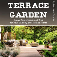 Terrace Garden: Ideas, Techniques, and Tips for Your Balcony and Terrace Plants