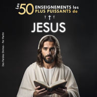 Les 50 Enseignements les Plus Puissants de Jésus Pour Changer de Vie Ses 50 Meilleures Citations Expliquées Simplement: Avec Exemples Concrets & Mise en Pratique pour Transformer votre Existence