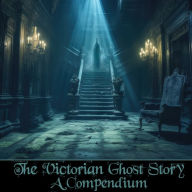 Victorian Ghost Story, The - A Compendium: 18 hours of stories from one of literatures greatest eras