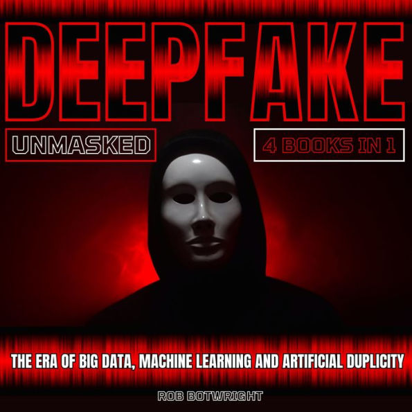 Deepfake Unmasked: The Era Of Big Data, Machine Learning And Artificial Duplicity