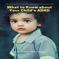 What to Know about Your Child's ADHD: The Pathway to Your kids Success in School and Life