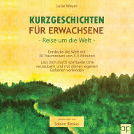 Kurzgeschichten für Erwachsene - Reisen um die Welt: Entdecke die Welt mit 30 Traumreisen von 3-5 Minuten - Lass dich durch spirituelle Orte verzaubern und mit deinen eigenen Gefühlen verbinden