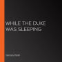 While the Duke Was Sleeping