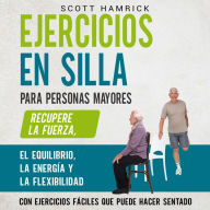 Ejercicios en silla para personas mayores: Recupere la fuerza, el equilibrio, la energía y la flexibilidad con ejercicios fáciles que puede hacer sentado