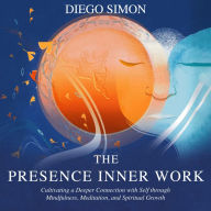 PRESENCE INNER WORK, THE: Cultivating a Deeper Connection with Self through Mindfulness, Meditation, and Spiritual Growth