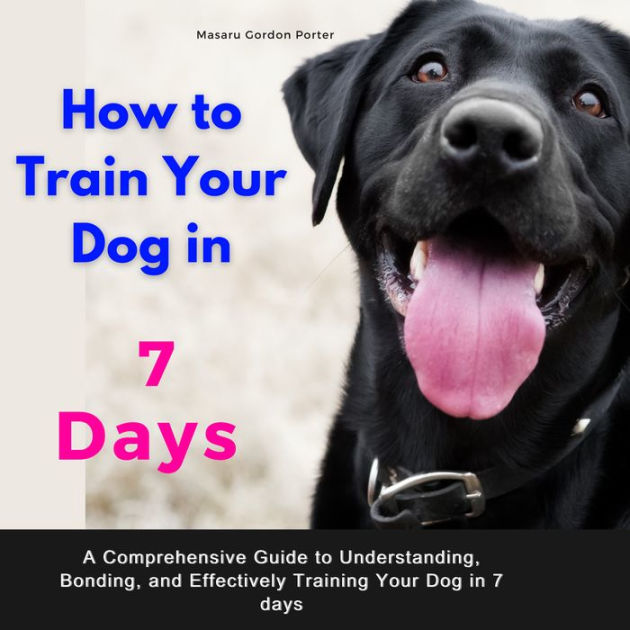 How to Train Your Dog in 7 Days .A Comprehensive Guide to Understanding, Bonding, and