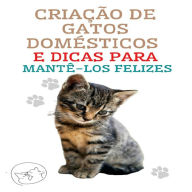 Criação de Gatos Domésticos e Dicas Para Mantê-los Felizes: O melhor guia para você entender e amar seu gato