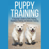 Puppy Training: A Beginner's Guide to Potty Training, Obedience Training and Behavior Training