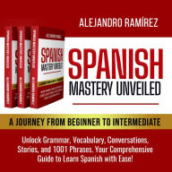 Spanish Mastery Unveiled: A Journey from Beginner to Intermediate: Unlock Grammar, Vocabulary, Conversations, Stories, and 1001 Phrases - Your Comprehensive Guide to Learn Spanish with Ease!