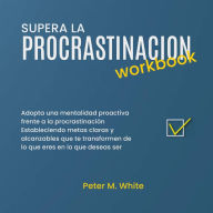 Supera la Procrastinacion Workbook.: Adopta una mentalidad proactiva frente a la procrastinación estableciendo metas claras y alcanzables que te transformen de lo que eres en lo que deseas ser