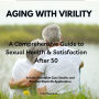 AGING WITH VIRILITY: A Comprehensive Guide to Sexual Health & Satisfaction After 50: Includes Relatable Case Studies and Practical Real-Life Applications