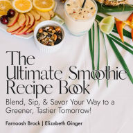 The Ultimate Smoothie Recipe Book: Blend, Sip, & Savor Your Way to a Greener, Tastier Tomorrow