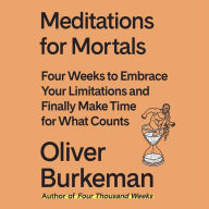 Meditations for Mortals: Four Weeks to Embrace Your Limitations and Make Time for What Counts