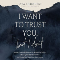I Want to Trust You, but I Don't: Moving Forward When You're Skeptical of Others, Afraid of What God Will Allow, and Doubtful of Your Own Discernment