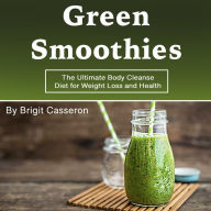 Green Smoothies: The Ultimate Body Cleanse Diet for Weight Loss and Health