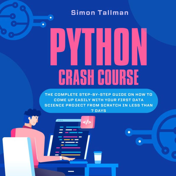 Python Crash Course: The Complete Step-By-Step Guide On How to Come Up Easily With Your First Data Science Project From Scratch In Less Than 7 Days