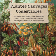 Plantes Sauvages Comestibles: Le Guide Pour Identifier, Récolter, Cueillir et Cuisiner les Plantes Sauvages Comestibles Sans Crainte