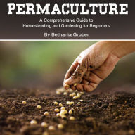 Permaculture: A Comprehensive Guide to Homesteading and Gardening for Beginners