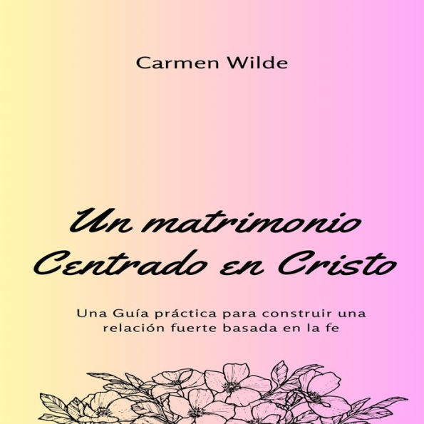 Un matrimonio Centrado en Cristo: Una Guía práctica para construir una relación fuerte basada en la fe