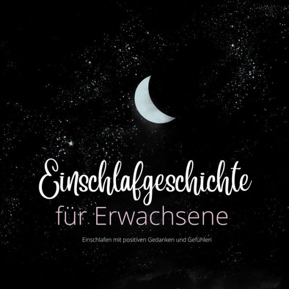 Einschlafgeschichte für Erwachsene: Einschlafen mit positiven Gedanken und Gefühlen