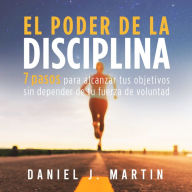 El poder de la disciplina: 7 pasos para alcanzar tus objetivos sin depender de tu motivación ni de tu fuerza de voluntad