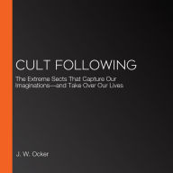 Cult Following: The Extreme Sects That Capture Our Imaginations-and Take Over Our Lives
