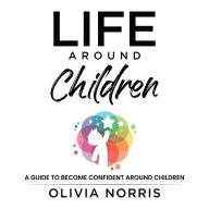 Life Around Children: A Guide To Become Confident Around Children