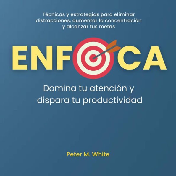 Enfoca: Domina tu atención y dispara tu productividad: Técnicas y estrategias para eliminar distracciones, aumentar la concentración y alcanzar tus metas