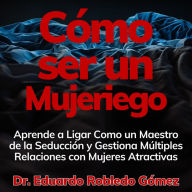 Cómo ser un Mujeriego: Aprende a Ligar Como un Maestro de la Seducción y Gestiona Múltiples Relaciones con Mujeres Atractivas