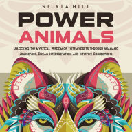 Power Animals: Unlocking the Mystical Wisdom of Totem Spirits through Shamanic Journeying, Dream Interpretation, and Intuitive Connections