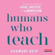 Humans Who Teach: A Guide for Centering Love, Justice, and Liberation in Schools