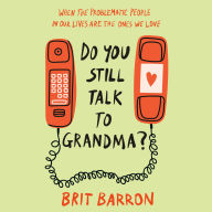 Do You Still Talk to Grandma?: When the Problematic People in Our Lives Are the Ones We Love