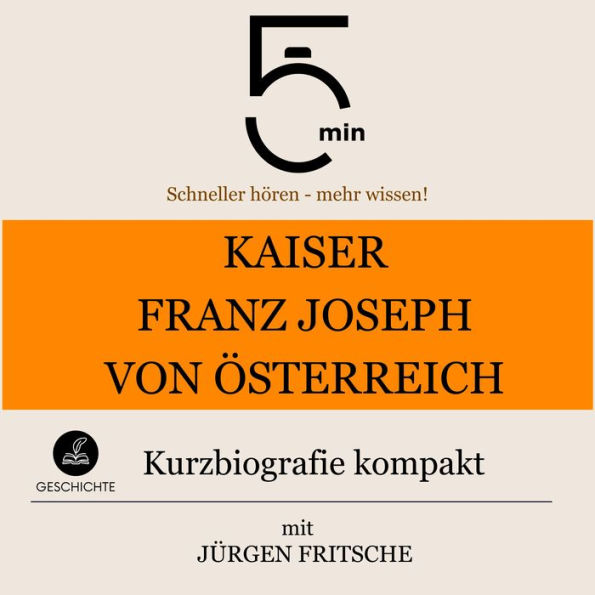 Kaiser Franz Joseph von Österreich: Kurzbiografie kompakt: 5 Minuten: Schneller hören - mehr wissen!