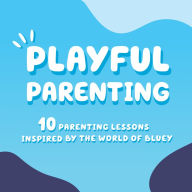 Playful Parenting: 10 Parenting Lessons Inspired by the World of Bluey