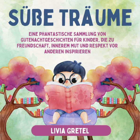 Süße Träume: Eine phantastische Sammlung von Gutenachtgeschichten für Kinder, die zu Freundschaft, innerem Mut und Respekt vor anderen inspirieren