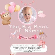 The Big Book of Names: Your Practical Guide to Choosing the Perfect Name for Your Baby Boy or Girl. Hundreds of Names With Incredible Meanings, Origins and Curiosities!
