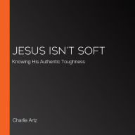 Jesus Isn't Soft: Knowing His Authentic Toughness