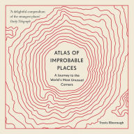 Atlas of Improbable Places: A Journey to the World's Most Unusual Corners