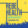 Rebel Health: A Field Guide to the Patient-Led Revolution in Medical Care