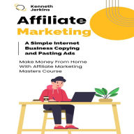 Affiliate Marketing: A Simple Internet Business Copying and Pasting Ads (Make Money From Home With Affiliate Marketing Masters Course)