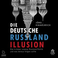 Die deutsche Russland-Illusion: Die Irrtümer unserer Russland-Politik und was draus folgen sollte