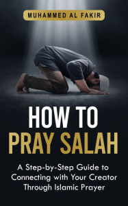 How to Pray Salah: A Step-By-Step Guide to Connecting With Your Creator Through Islamic Prayer