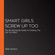 Smart Girls Screw Up Too: The No-Nonsense Guide to Creating The Life You Want