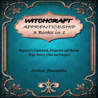 WITCHCRAFT APPRENTICESHIP 3 Books in 1: Beginner's Guidebook, Elemental and Herbal Magic, History, Ethics and Principles