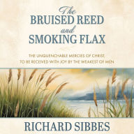 The Bruised Reed and Smoking Flax: The Unquenchable Mercies of Christ, to Be Received with Joy by the Weakest of Men