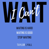 I Can't Wait: Waiting is Hard. Waiting is Good. Stop Waiting.