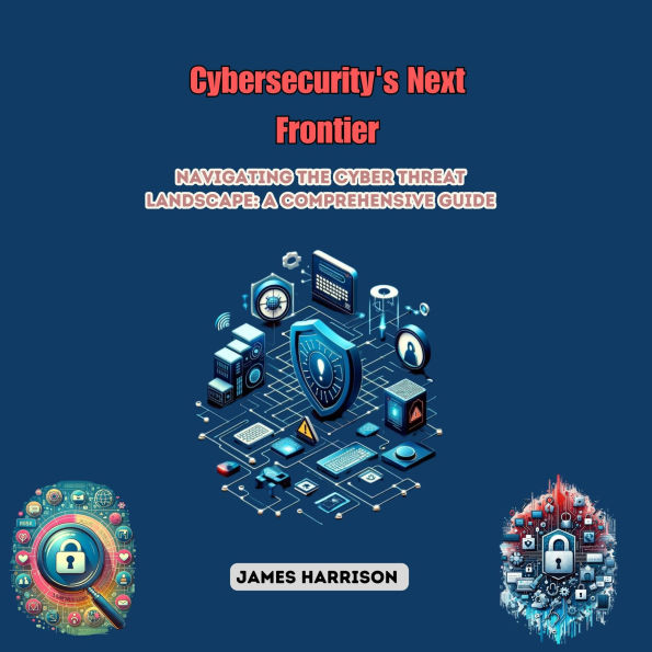Cybersecurity's Next Frontier: Navigating the Cyber Threat Landscape: A Comprehensive Guide